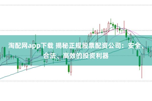 淘配网app下载 揭秘正规股票配资公司：安全、合法、高效的投资利器