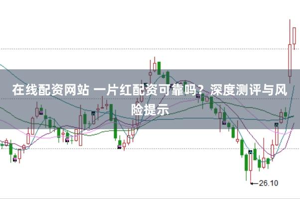 在线配资网站 一片红配资可靠吗？深度测评与风险提示