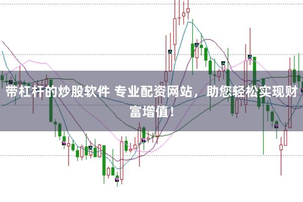 带杠杆的炒股软件 专业配资网站，助您轻松实现财富增值！