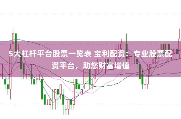5大杠杆平台股票一览表 宝利配资：专业股票配资平台，助您财富增值