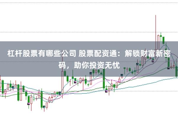 杠杆股票有哪些公司 股票配资通：解锁财富新密码，助你投资无忧