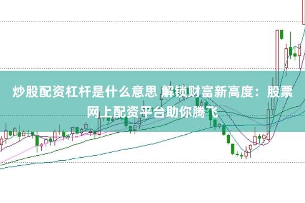 炒股配资杠杆是什么意思 解锁财富新高度：股票网上配资平台助你腾飞