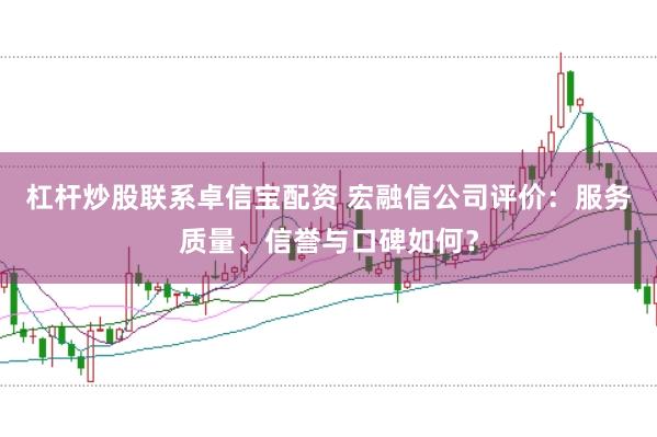 杠杆炒股联系卓信宝配资 宏融信公司评价:服务质量、信誉与口碑如何?