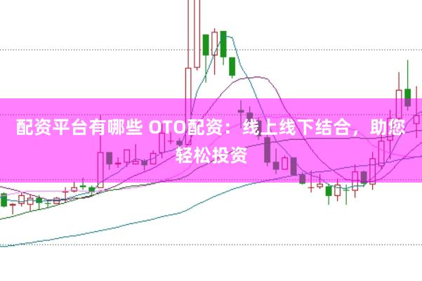 配资平台有哪些 OTO配资：线上线下结合，助您轻松投资