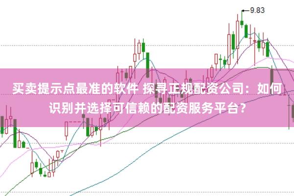 买卖提示点最准的软件 探寻正规配资公司：如何识别并选择可信赖的配资服务平台？