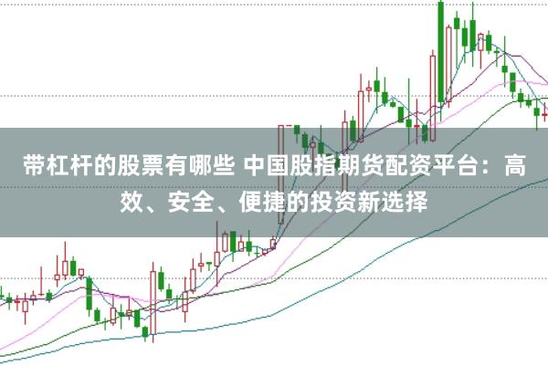 带杠杆的股票有哪些 中国股指期货配资平台：高效、安全、便捷的投资新选择