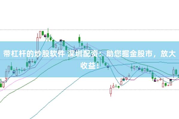 带杠杆的炒股软件 深圳配资：助您掘金股市，放大收益！