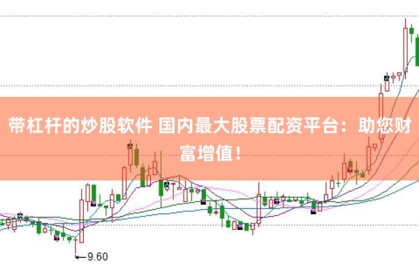 带杠杆的炒股软件 国内最大股票配资平台：助您财富增值！