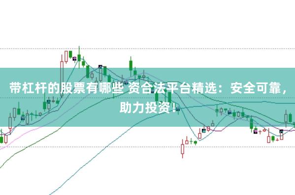 带杠杆的股票有哪些 资合法平台精选：安全可靠，助力投资！