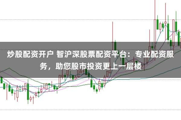 炒股配资开户 智沪深股票配资平台：专业配资服务，助您股市投资更上一层楼