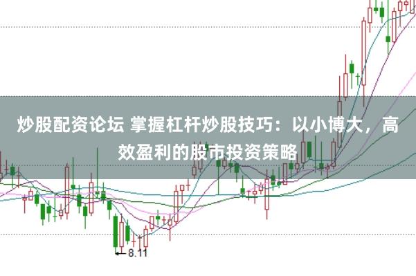 炒股配资论坛 掌握杠杆炒股技巧：以小博大，高效盈利的股市投资策略
