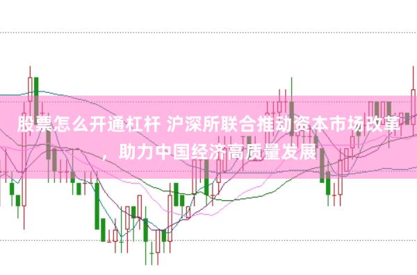 股票怎么开通杠杆 沪深所联合推动资本市场改革，助力中国经济高质量发展
