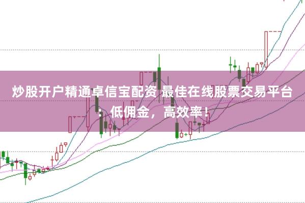 炒股开户精通卓信宝配资 最佳在线股票交易平台：低佣金，高效率！