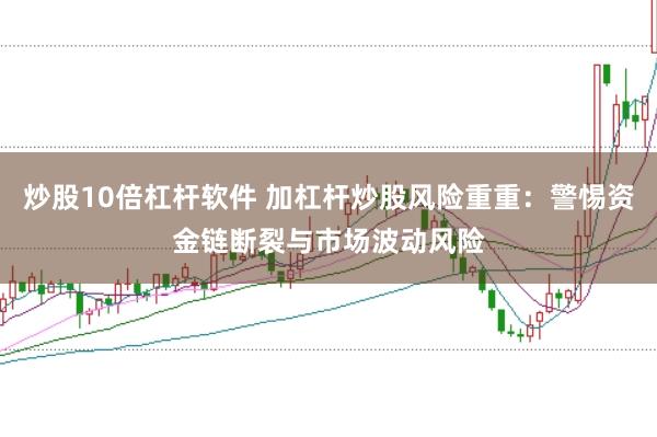 炒股10倍杠杆软件 加杠杆炒股风险重重：警惕资金链断裂与市场波动风险