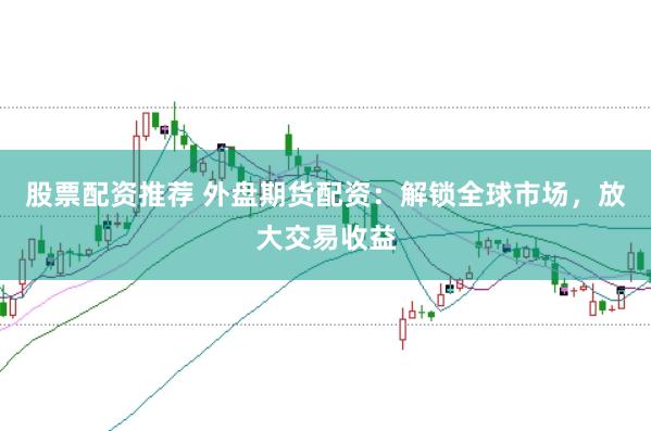 股票配资推荐 外盘期货配资：解锁全球市场，放大交易收益