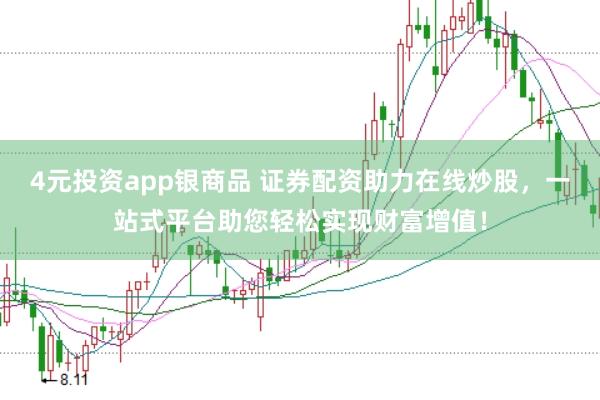 4元投资app银商品 证券配资助力在线炒股，一站式平台助您轻松实现财富增值！