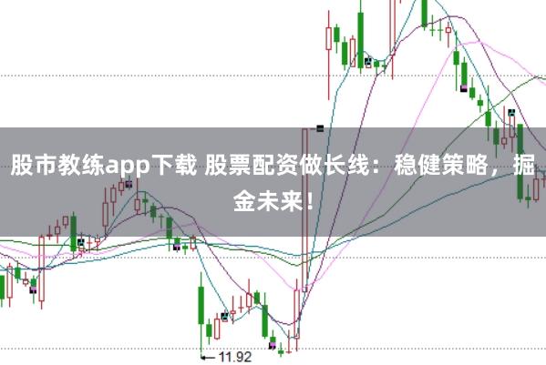 股市教练app下载 股票配资做长线：稳健策略，掘金未来！