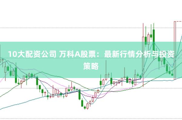 10大配资公司 万科A股票：最新行情分析与投资策略
