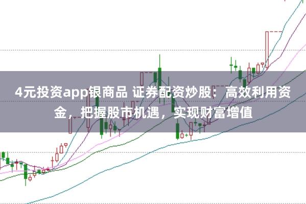 4元投资app银商品 证券配资炒股:高效利用资金,把握股市机遇,实现财富增值