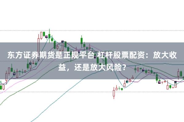 东方证券期货是正规平台 杠杆股票配资：放大收益，还是放大风险？