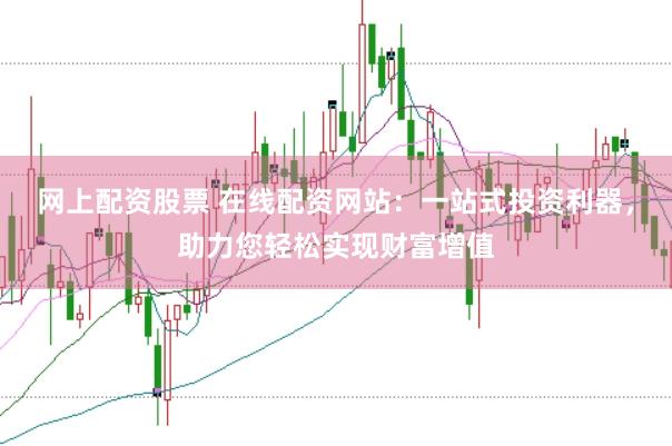 网上配资股票 在线配资网站：一站式投资利器，助力您轻松实现财富增值