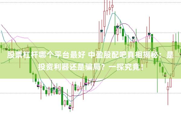 股票杠杆哪个平台最好 中盈股配吧真相揭秘：是投资利器还是骗局？一探究竟！