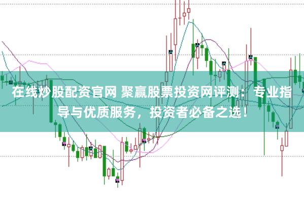 在线炒股配资官网 聚赢股票投资网评测：专业指导与优质服务，投资者必备之选！