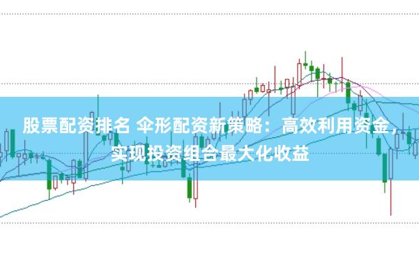 股票配资排名 伞形配资新策略：高效利用资金，实现投资组合最大化收益