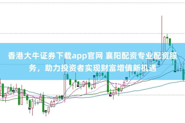 香港大牛证券下载app官网 襄阳配资专业配资服务，助力投资者实现财富增值新机遇