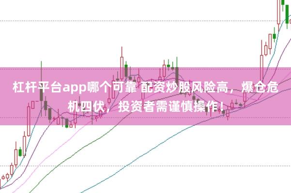 杠杆平台app哪个可靠 配资炒股风险高，爆仓危机四伏，投资者需谨慎操作！