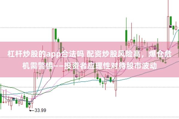 杠杆炒股的app合法吗 配资炒股风险高，爆仓危机需警惕——投资者应理性对待股市波动