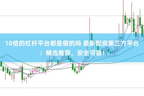 10倍的杠杆平台都是假的吗 最新配资第三方平台：精选推荐，安全可靠！