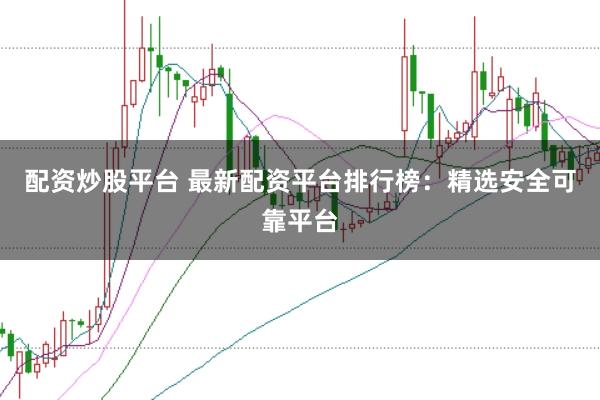 配资炒股平台 最新配资平台排行榜：精选安全可靠平台