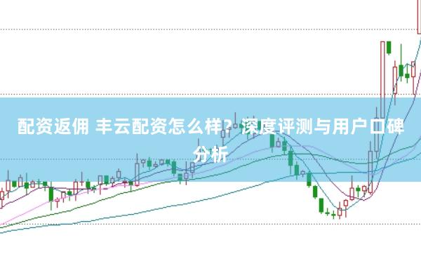 配资返佣 丰云配资怎么样？深度评测与用户口碑分析