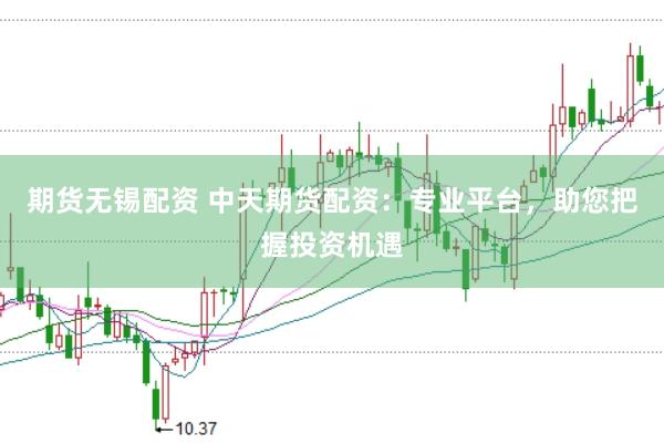 期货无锡配资 中天期货配资:专业平台,助您把握投资机遇