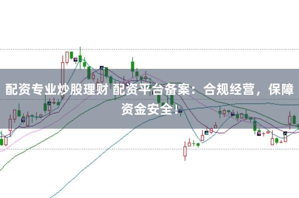 配资专业炒股理财 配资平台备案:合规经营,保障资金安全!