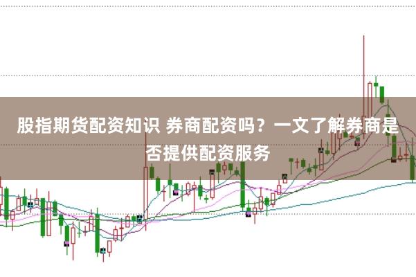 股指期货配资知识 券商配资吗？一文了解券商是否提供配资服务