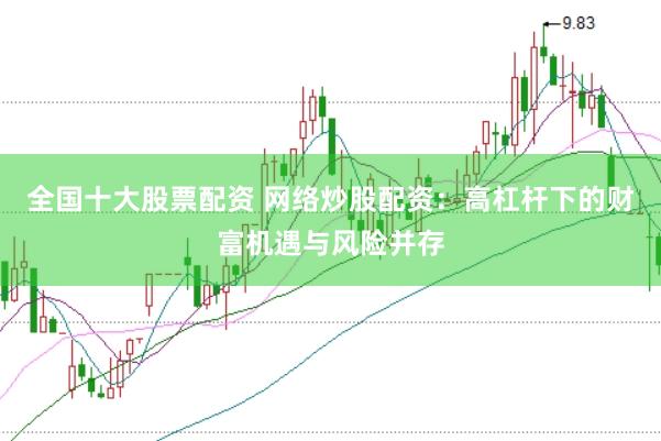 全国十大股票配资 网络炒股配资：高杠杆下的财富机遇与风险并存