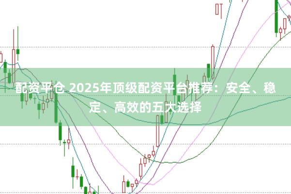 配资平仓 2025年顶级配资平台推荐：安全、稳定、高效的五大选择