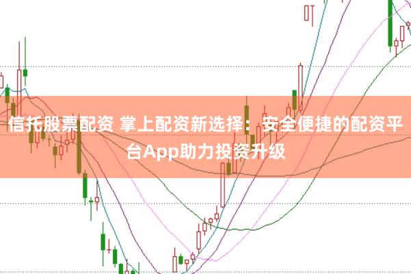 信托股票配资 掌上配资新选择：安全便捷的配资平台App助力投资升级