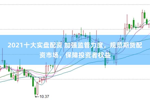 2021十大实盘配资 加强监管力度，规范期货配资市场，保障投资者权益