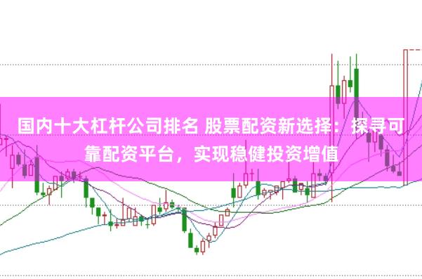 国内十大杠杆公司排名 股票配资新选择：探寻可靠配资平台，实现稳健投资增值