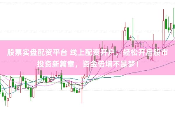 股票实盘配资平台 线上配资开户，轻松开启股市投资新篇章，资金倍增不是梦！