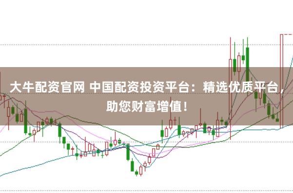 大牛配资官网 中国配资投资平台:精选优质平台,助您财富增值!