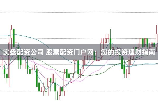 实盘配资公司 股票配资门户网：您的投资理财指南