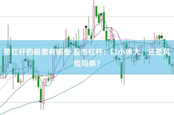 带杠杆的股票有哪些 股市杠杆：以小博大，还是风险陷阱？