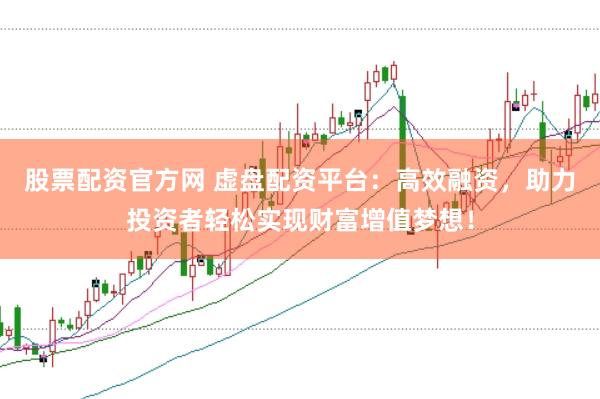 股票配资官方网 虚盘配资平台：高效融资，助力投资者轻松实现财富增值梦想！
