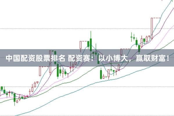 中国配资股票排名 配资赛：以小博大，赢取财富！