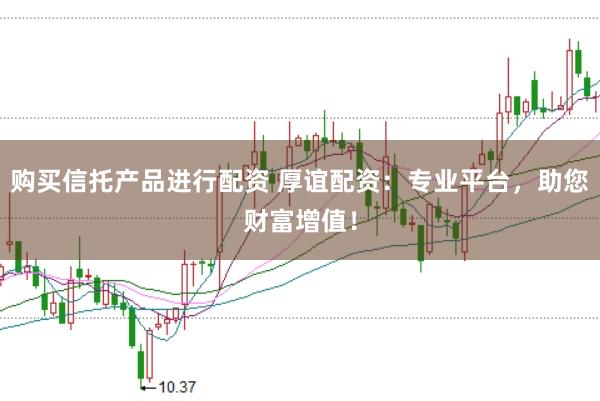 购买信托产品进行配资 厚谊配资：专业平台，助您财富增值！