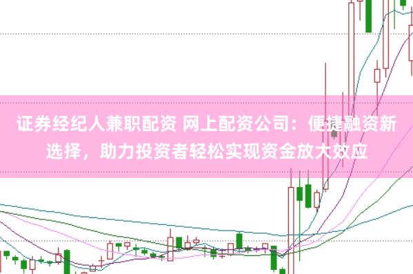 证券经纪人兼职配资 网上配资公司：便捷融资新选择，助力投资者轻松实现资金放大效应
